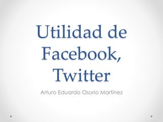 Utilidad de
Facebook,
Twitter
Arturo Eduardo Osorio Martínez
 