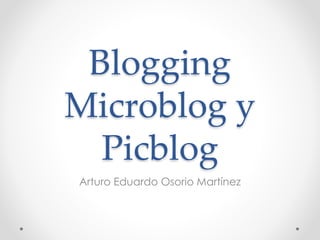 Blogging
Microblog y
Picblog
Arturo Eduardo Osorio Martínez
 