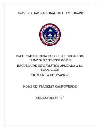 UNIVERSIDAD NACIONAL DE CHIMBORAZO
FACULTAD DE CIENCIAS DE LA EDUCACIÓN,
HUMANAS Y TECNOLOGÍAS
ESCUELA DE INFORMÁTICA APLICADA A LA
EDUCACIÓN
TIC´S EN LA EDUCACION
NOMBRE: FRANKLIN CAMPOVERDE
SEMESTRE: 6to “B”
 