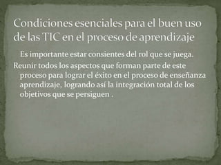 Es importante estar consientes del rol que se juega.
Reunir todos los aspectos que forman parte de este
proceso para lograr el éxito en el proceso de enseñanza
aprendizaje, logrando así la integración total de los
objetivos que se persiguen .
 