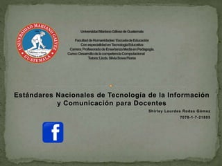 Estándares Nacionales de Tecnología de la Información
y Comunicación para Docentes
Shirley Lourdes Rodas Gómez
7078-1-7-21805
 