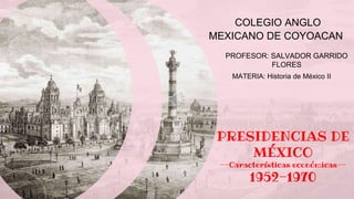 COLEGIO ANGLO
MEXICANO DE COYOACAN
PROFESOR: SALVADOR GARRIDO
FLORES
MATERIA: Historia de México II
PRESIDENCIAS DE
MÉXICO
--Características económicas--
1952-1970
 