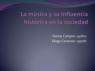 La música y su influencia histórica en la sociedad Danna Campos  140822 Diego Carmona  139766 
