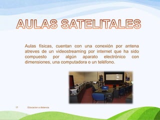 Aulas físicas, cuentan con una conexión por antena
atreves de un videostreaming por internet que ha sido
compuesto por algún aparato electrónico con
dimensiones, una computadora o un teléfono.
Educacion a distancia17
 