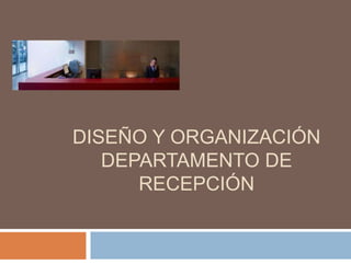 DISEÑO Y ORGANIZACIÓN
   DEPARTAMENTO DE
      RECEPCIÓN
 