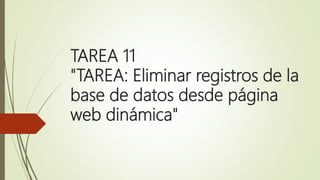 TAREA 11
"TAREA: Eliminar registros de la
base de datos desde página
web dinámica"
 