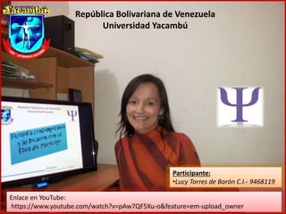 República Bolivariana de Venezuela
Universidad Yacambú
Participante:
•Lucy Torres de Barón C.I.- 9468119
Enlace en YouTube:
https://www.youtube.com/watch?v=pAw7QF5Xu-o&feature=em-upload_owner
 