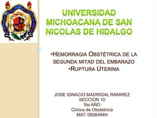 •HEMORRAGIA OBSTÉTRICA DE LA 
SEGUNDA MITAD DEL EMBARAZO 
•RUPTURA UTERINA 
JOSE IGNACIO MADRIGAL RAMIREZ 
SECCION 10 
5to AÑO 
Clínica de Obstetricia 
MAT: 0926494H 
 