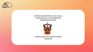 CENTRO UNIVERSITARIO DE LOS VALLES
TECNOLOGIAS DE LA INFORMACION
PROGRAMACION WEB
TERESA GUADALUPE CHAVEZ GODINA
216870269
 