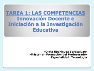 TAREA 1: LAS COMPETENCIAS
Innovación Docente e
Iniciación a la Investigación
Educativa
-Olatz Rodriguez Berasaluze-
-Máster en Formación del Profesorado-
Especialidad: Tecnología
 