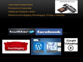 José Ismael Cardoso Nava
Promoción al Consumidor
Utilidad de Facebook y twitter
Diferencia entre Blogging, Microblogging, Pit blog y Videoblog.
 