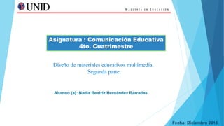 Asignatura : Comunicación Educativa
4to. Cuatrimestre
Diseño de materiales educativos multimedia.
Segunda parte.
Alumno (a): Nadia Beatriz Hernández Barradas
Fecha: Diciembre 2015.
 