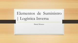Elementos de Suministro
| Logística Inversa
Daniel Moreno
 