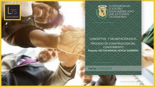 www.unicepes.edu.mx
Fecha:12/03/2023
CONCEPTOS Y DELIMITACIÓN EN EL
PROCESO DE CONSTRUCCIÓN DEL
CONOCIMIENTO
Presenta: HECTOR MANUEL NOVOA GUERRERO
 