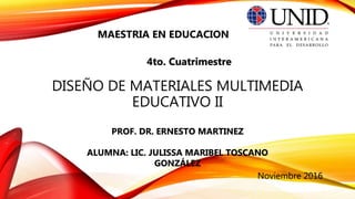 DISEÑO DE MATERIALES MULTIMEDIA
EDUCATIVO II
MAESTRIA EN EDUCACION
PROF. DR. ERNESTO MARTINEZ
ALUMNA: LIC. JULISSA MARIBEL TOSCANO
GONZÁLEZ
Noviembre 2016
4to. Cuatrimestre
 