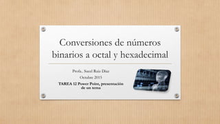 Conversiones de números
binarios a octal y hexadecimal
Profa.. Sucel Ruiz Díaz
Octubre 2015
TAREA 12 Power Point, presentación
de un tema
 