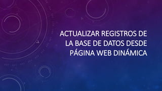 ACTUALIZAR REGISTROS DE
LA BASE DE DATOS DESDE
PÁGINA WEB DINÁMICA
 