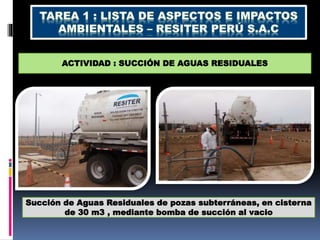 ACTIVIDAD : SUCCIÓN DE AGUAS RESIDUALES
Succión de Aguas Residuales de pozas subterráneas, en cisterna
de 30 m3 , mediante bomba de succión al vacio
 