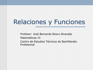 Relaciones y Funciones
Profesor: José Bernardo Bravo Alvarado
Matemáticas VI
Centro de Estudios Técnicos de Bachillerato
Profesional

 