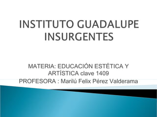 MATERIA: EDUCACIÓN ESTÉTICA Y
ARTÍSTICA clave 1409
PROFESORA : Marilú Felix Pérez Valderama
 
