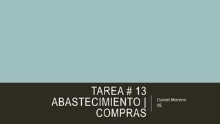 TAREA # 13
ABASTECIMIENTO |
COMPRAS
Daniel Moreno
IIS
 
