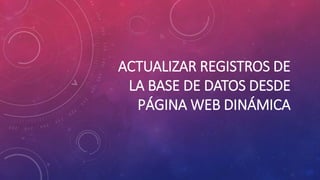 ACTUALIZAR REGISTROS DE
LA BASE DE DATOS DESDE
PÁGINA WEB DINÁMICA
 