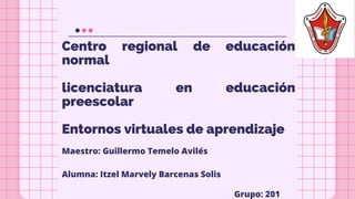 Centro regional de educación
normal
licenciatura en educación
preescolar
Entornos virtuales de aprendizaje
Maestro: Guillermo Temelo Avilés
Alumna: Itzel Marvely Barcenas Solis
Grupo: 201
 