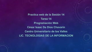 Practica web de la Sesión 14
Tarea 14
Programación Web
César Isaac De Dios Chavarín
Centro Universitario de los Valles
LIC. TECNOLOGIAS DE LA INFORMACION
 