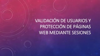 VALIDACIÓN DE USUARIOS Y
PROTECCIÓN DE PÁGINAS
WEB MEDIANTE SESIONES
 
