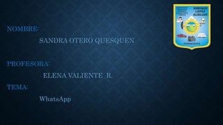 NOMBRE:
SANDRA OTERO QUESQUEN
PROFESORA:
ELENA VALIENTE R.
TEMA:
WhatsApp
 
