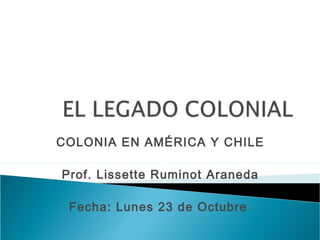 COLONIA EN AMÉRICA Y CHILE
Prof. Lissette Ruminot Araneda
Fecha: Lunes 23 de Octubre
 
