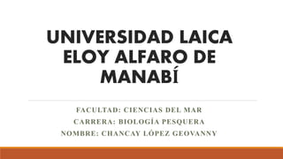 UNIVERSIDAD LAICA
ELOY ALFARO DE
MANABÍ
FACULTAD: CIENCIAS DEL MAR
CARRERA: BIOLOGÍA PESQUERA
NOMBRE: CHANCAY LÓPEZ GEOVANNY
 