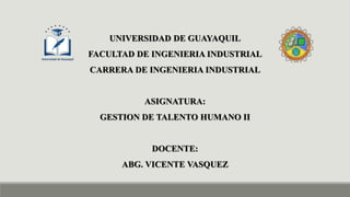 UNIVERSIDAD DE GUAYAQUIL
FACULTAD DE INGENIERIA INDUSTRIAL
CARRERA DE INGENIERIA INDUSTRIAL
ASIGNATURA:
GESTION DE TALENTO HUMANO II
DOCENTE:
ABG. VICENTE VASQUEZ
 
