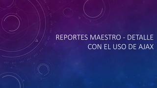 REPORTES MAESTRO - DETALLE
CON EL USO DE AJAX
 