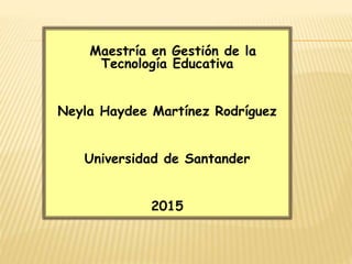 Maestría en Gestión de la
Tecnología Educativa
Neyla Haydee Martínez Rodríguez
Universidad de Santander
2015
 