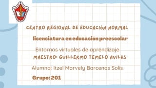 Centro regional de educación normal
licenciaturaeneducaciónpreescolar
Entornos virtuales de aprendizaje
maestro: Guillermo temelo Avilés
Alumna: Itzel Marvely Barcenas Solis
Grupo:201
 