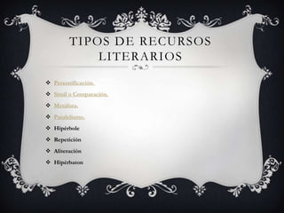 TIPOS DE RECURSOS LITERARIOSPersonificación.Símil o Comparación.Metáfora.Paralelismo.HipérboleRepeticiónAliteraciónHìpérbaton