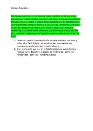 Ciencias Naturales:
Un microorganismo es un ser vivo que puede modificar los alimentos que
consumimos, es decir, facilitan...