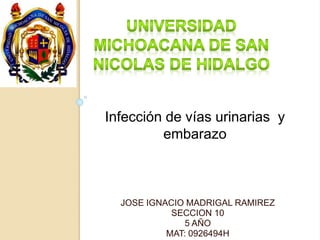 Infección de vías urinarias y 
embarazo 
JOSE IGNACIO MADRIGAL RAMIREZ 
SECCION 10 
5 AÑO 
MAT: 0926494H 
 