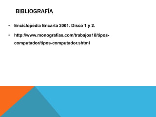 BIBLIOGRAFÍA
• Enciclopedia Encarta 2001. Disco 1 y 2.
• http://www.monografias.com/trabajos18/tipos-
computador/tipos-computador.shtml
 