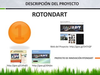 ROTONDART
PROYECTO DE INNOVACIÓN RTONDART
Web del Proyecto: http://goo.gl/5H7rQP
DESCRIPCIÓN DEL PROYECTO
http://goo.gl/LXhdEI http://goo.gl/J0Hjkx
 