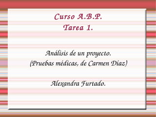 Curso A.B.P.
Tarea 1.
Análisis de un proyecto.
(Pruebas médicas, de Carmen Díaz)
Alexandra Furtado.
 