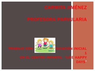 CARMITA JIMÉNEZ

PROFESORA PARVULARIA

TRABAJO CON NIÑOS DE EDUCACIÓN INICIAL
1
EN EL CENTRO INFANTIL “LIVE HAPPY
DAYS”

 