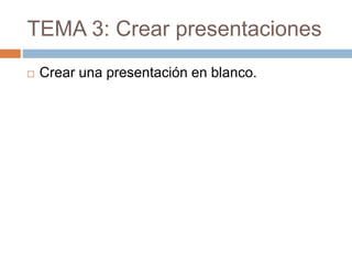 TEMA 3: Crear presentaciones
 Crear una presentación en blanco.
 