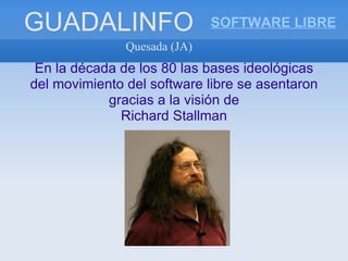 GUADALINFO                    SOFTWARE LIBRE
               Quesada (JA)
 En la década de los 80 las bases ideológicas
del movimiento del software libre se asentaron
            gracias a la visión de
              Richard Stallman
 