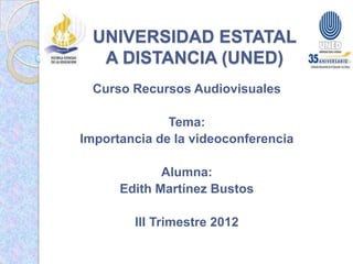 UNIVERSIDAD ESTATAL
   A DISTANCIA (UNED)
  Curso Recursos Audiovisuales

              Tema:
Importancia de la videoconferencia

             Alumna:
      Edith Martínez Bustos

        III Trimestre 2012
 