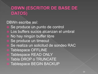 DBWN (ESCRITOR DE BASE DE DATOS)DBWn escribe así:Se produce un punto de controlLos buffers sucios alcanzan el umbralNo hay ningún buffer libreSe produce un timeoutSe realiza un solicitud de sondeo RACTablespaceOFFLINETablespaceREAD ONLYTabla DROP o TRUNCATETablespaceBEGIN BACKUP23