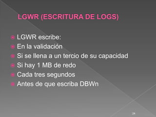 LGWR (ESCRITURA DE LOGS)LGWR escribe:En la validaciónSi se llena a un tercio de su capacidadSi hay 1 MB de redoCada tres segundosAntes de que escriba DBWn24