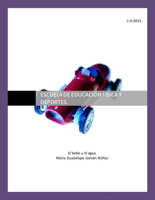 ESCUELA DE EDUCACIÓN FÍSICA Y DEPORTES.
Página0
1-9-2015
El bebe y el agua
María Guadalupe Galván Núñez
ESCUELADE EDUCACIÓN FÍSICAY
DEPORTES.
 