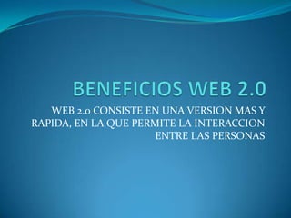 BENEFICIOS WEB 2.0 WEB 2.0 CONSISTE EN UNA VERSION MAS Y RAPIDA, EN LA QUE PERMITE LA INTERACCION ENTRE LAS PERSONAS 